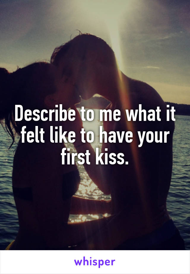 Describe to me what it felt like to have your first kiss.