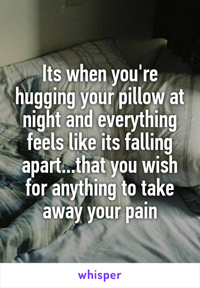 Its when you're hugging your pillow at night and everything feels like its falling apart...that you wish for anything to take away your pain