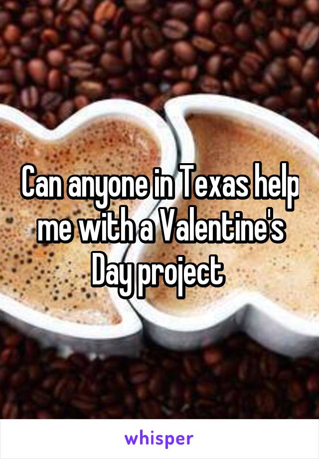 Can anyone in Texas help me with a Valentine's Day project 