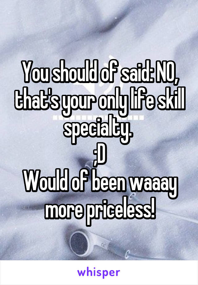 You should of said: NO, that's your only life skill specialty. 
;D
Would of been waaay more priceless!