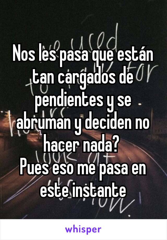 Nos les pasa que están tan cargados de pendientes y se abruman y deciden no hacer nada? 
Pues eso me pasa en este instante