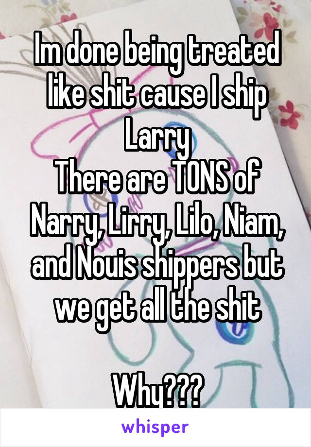 Im done being treated like shit cause I ship Larry
There are TONS of Narry, Lirry, Lilo, Niam, and Nouis shippers but we get all the shit

Why???