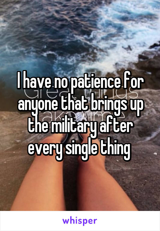 I have no patience for anyone that brings up the military after every single thing 