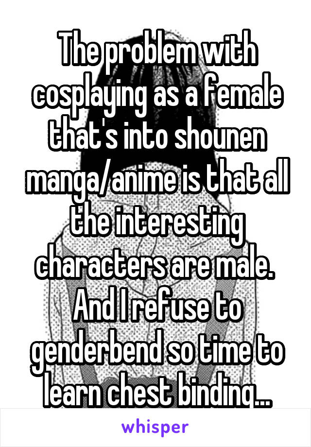 The problem with cosplaying as a female that's into shounen manga/anime is that all the interesting characters are male.  And I refuse to genderbend so time to learn chest binding...