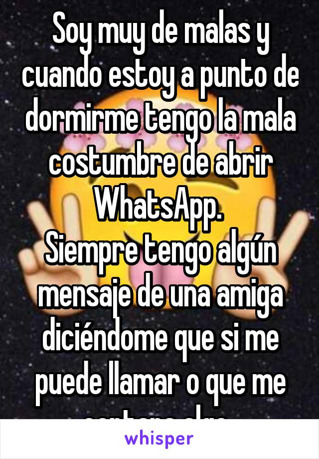 Soy muy de malas y cuando estoy a punto de dormirme tengo la mala costumbre de abrir WhatsApp. 
Siempre tengo algún mensaje de una amiga diciéndome que si me puede llamar o que me contara algo..