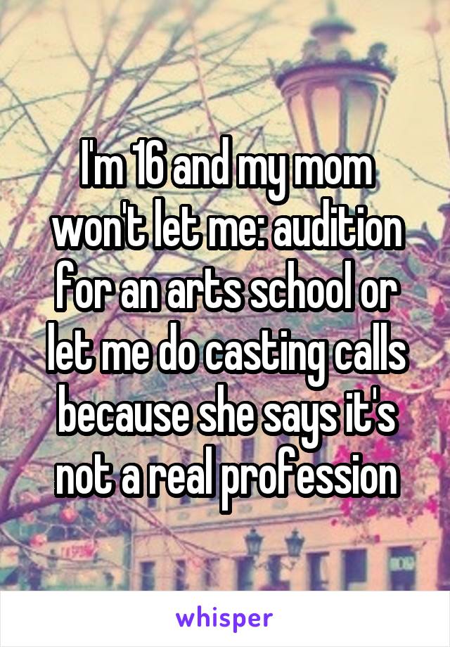 I'm 16 and my mom won't let me: audition for an arts school or let me do casting calls because she says it's not a real profession