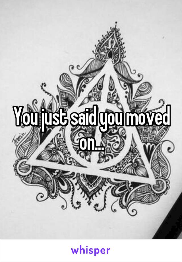 You just said you moved on...