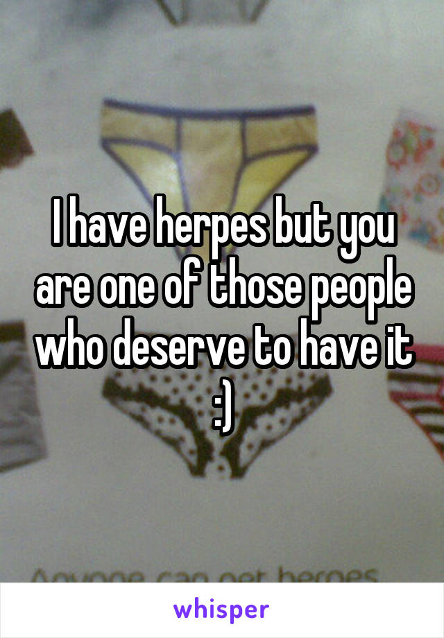 I have herpes but you are one of those people who deserve to have it :)