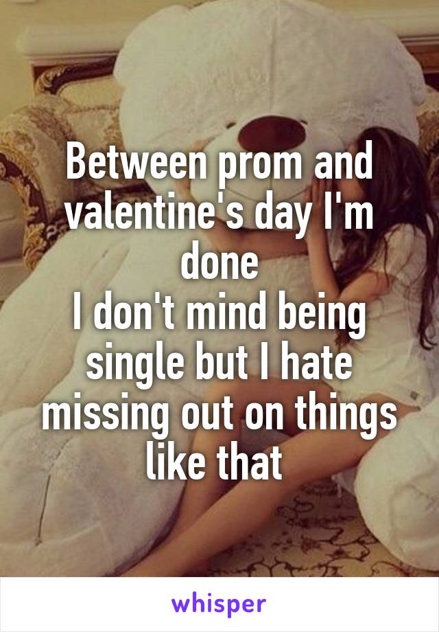 Between prom and valentine's day I'm done
I don't mind being single but I hate missing out on things like that 