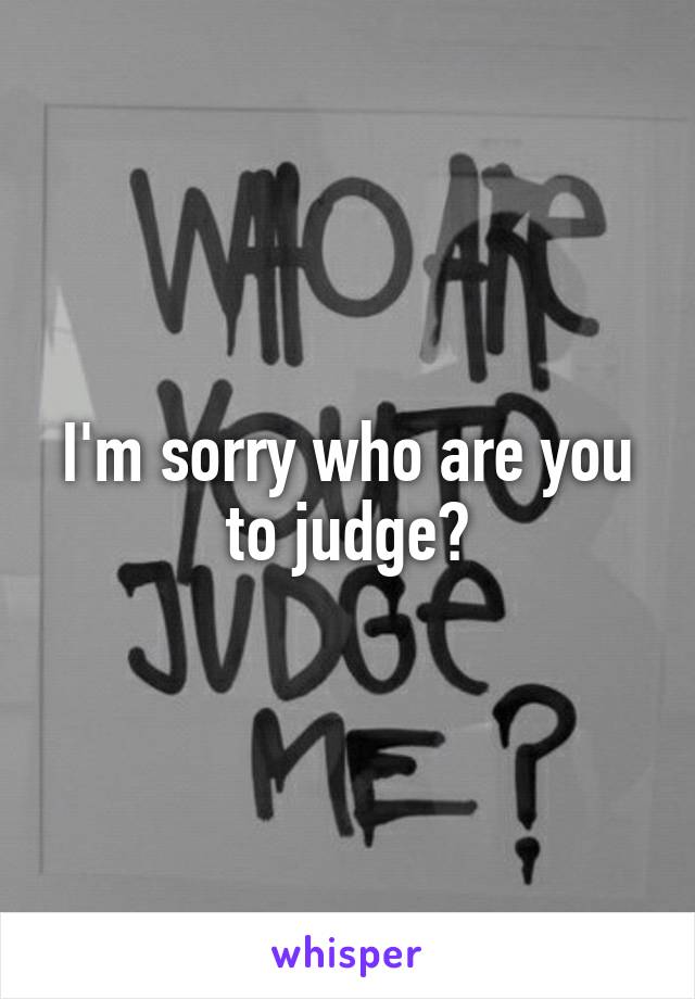 I'm sorry who are you to judge?