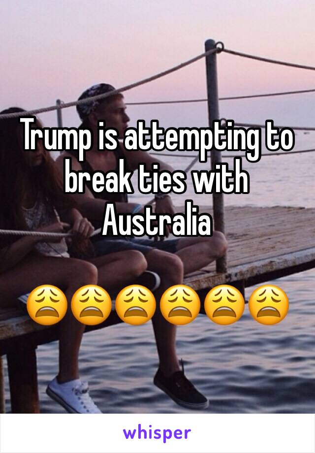 Trump is attempting to break ties with Australia 

😩😩😩😩😩😩