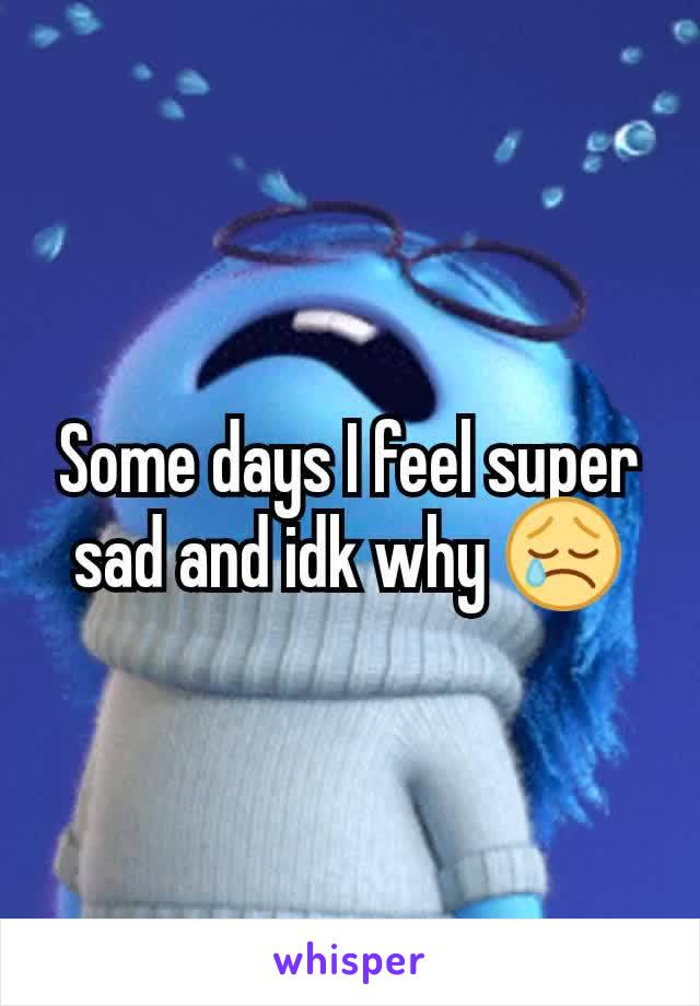 Some days I feel super sad and idk why 😢