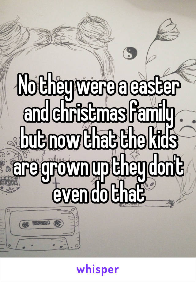 No they were a easter and christmas family but now that the kids are grown up they don't even do that