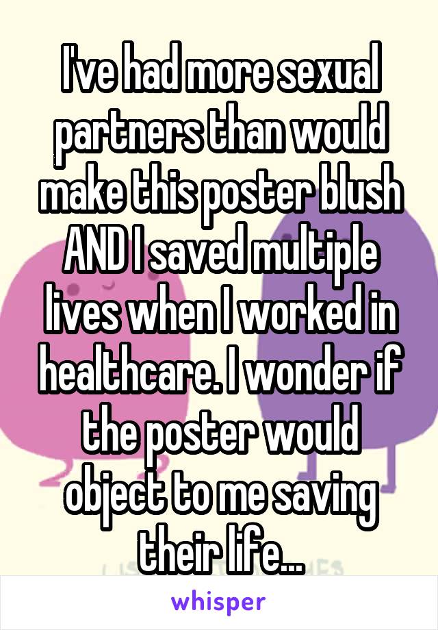 I've had more sexual partners than would make this poster blush AND I saved multiple lives when I worked in healthcare. I wonder if the poster would object to me saving their life...