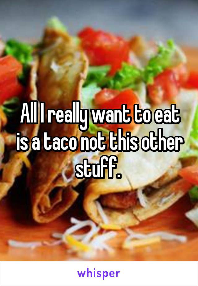 All I really want to eat is a taco not this other stuff. 