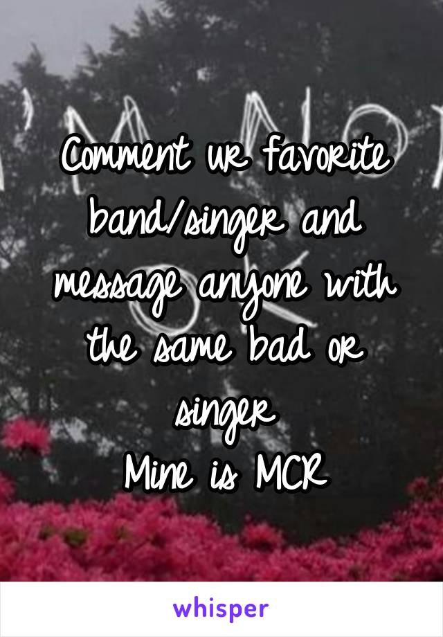 Comment ur favorite band/singer and message anyone with the same bad or singer
Mine is MCR