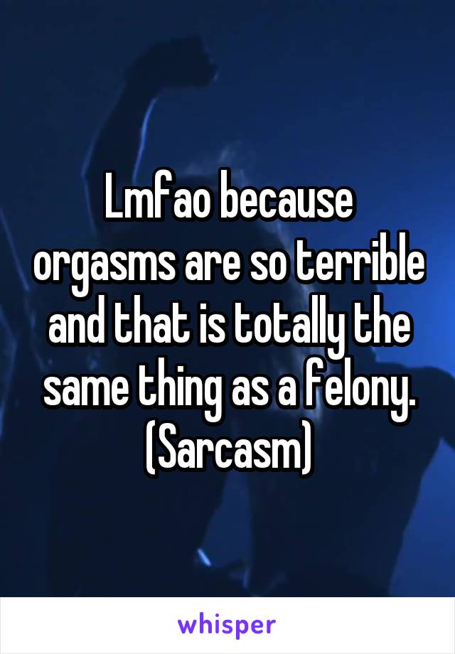 Lmfao because orgasms are so terrible and that is totally the same thing as a felony. (Sarcasm)