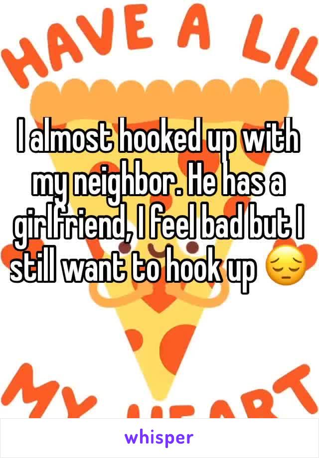 I almost hooked up with my neighbor. He has a girlfriend, I feel bad but I still want to hook up 😔