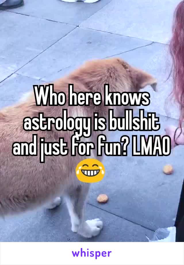 Who here knows astrology is bullshit and just for fun? LMAO 😂 