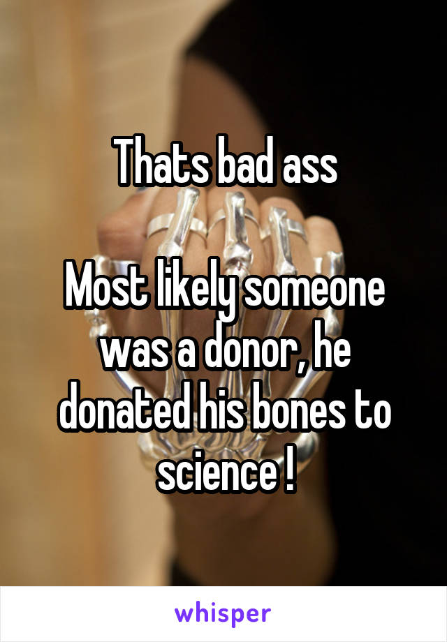 Thats bad ass

Most likely someone was a donor, he donated his bones to science !