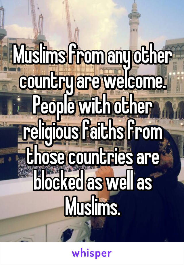 Muslims from any other country are welcome. People with other religious faiths from those countries are blocked as well as Muslims.