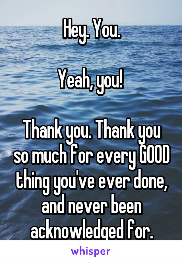 Hey. You.

Yeah, you! 

Thank you. Thank you so much for every GOOD thing you've ever done, and never been acknowledged for.