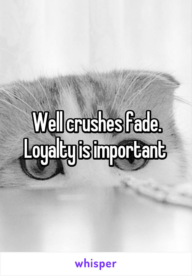 Well crushes fade. Loyalty is important 