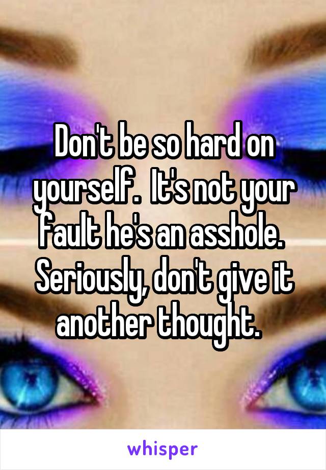 Don't be so hard on yourself.  It's not your fault he's an asshole.  Seriously, don't give it another thought.  