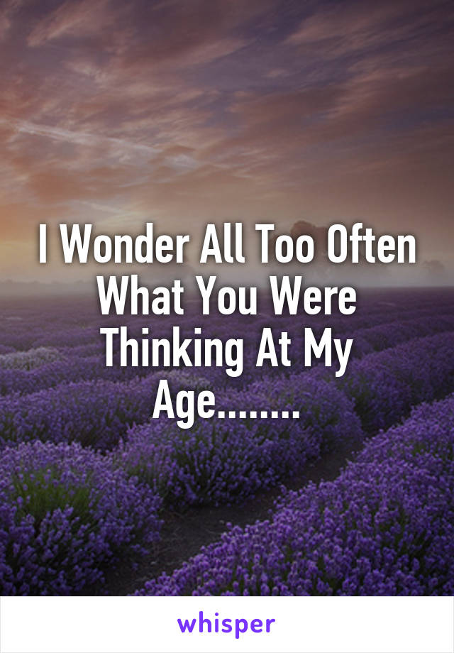 I Wonder All Too Often What You Were Thinking At My Age........