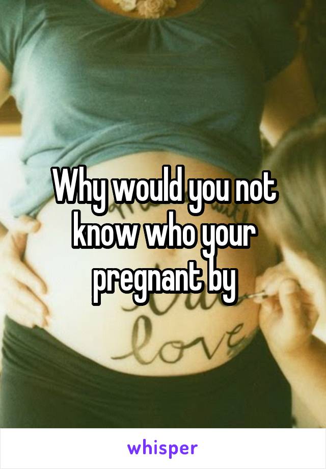 Why would you not know who your pregnant by