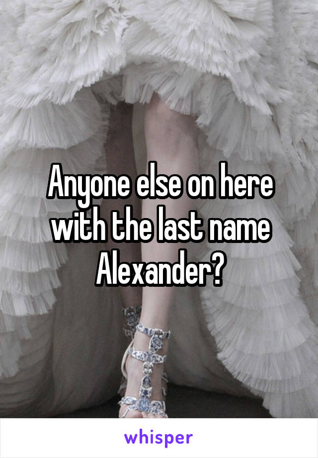 Anyone else on here with the last name Alexander?