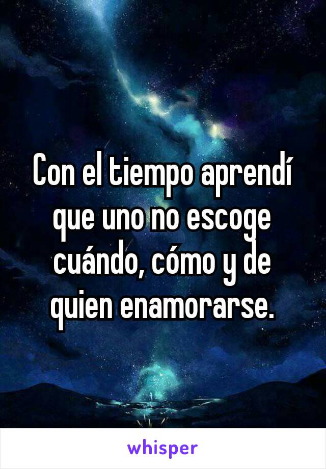 Con el tiempo aprendí que uno no escoge cuándo, cómo y de quien enamorarse.