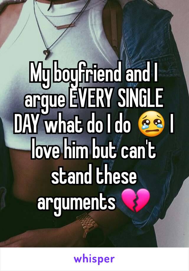 My boyfriend and I argue EVERY SINGLE DAY what do I do 😢 I love him but can't stand these arguments 💔