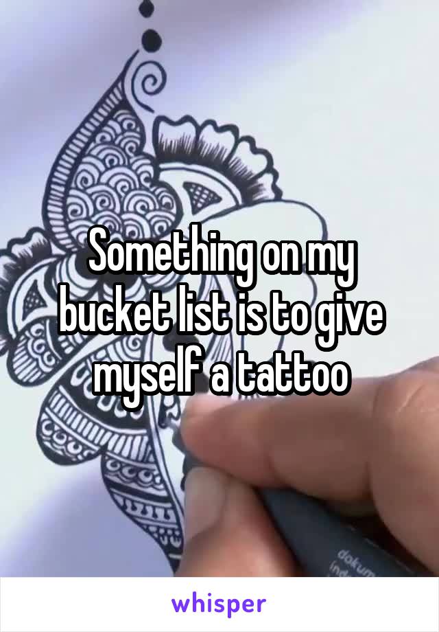 Something on my bucket list is to give myself a tattoo