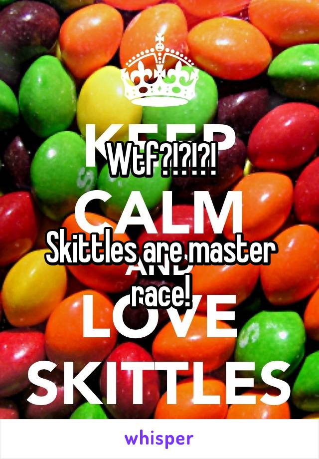 Wtf?!?!?!

Skittles are master race!