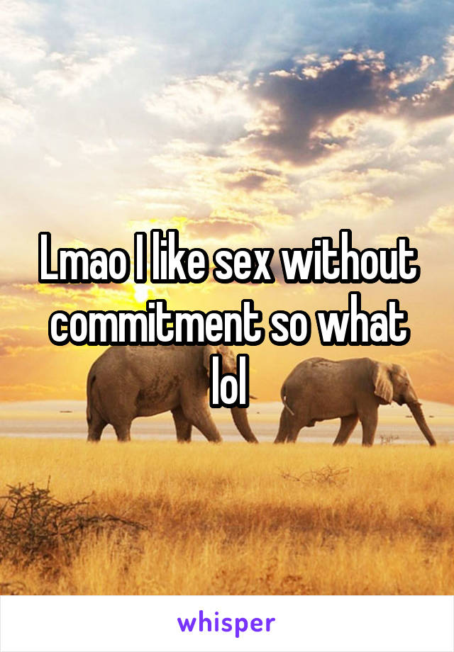 Lmao I like sex without commitment so what lol