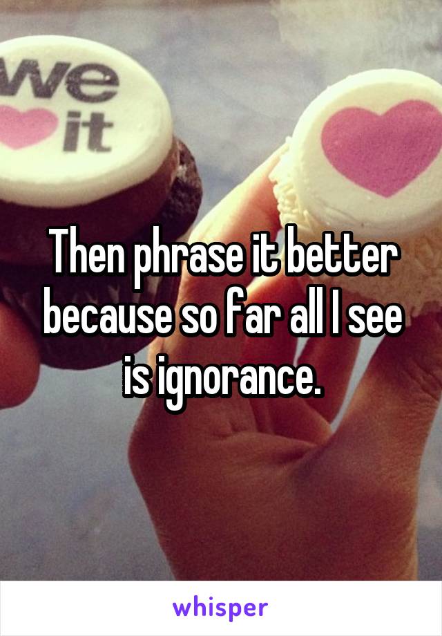 Then phrase it better because so far all I see is ignorance.