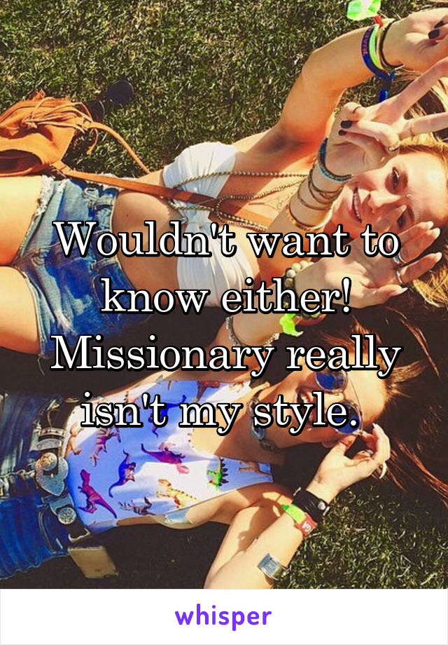 Wouldn't want to know either! Missionary really isn't my style. 