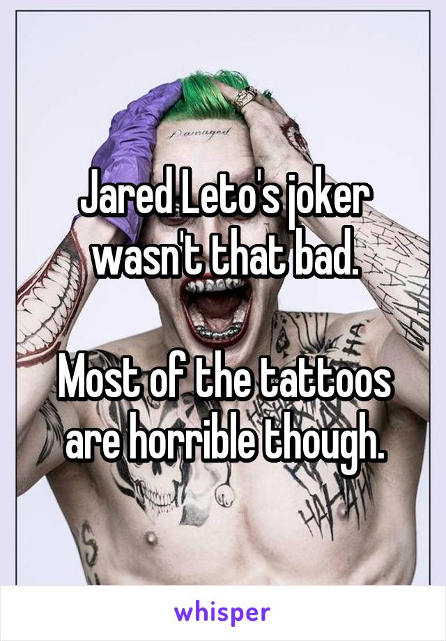 Jared Leto's joker wasn't that bad.

Most of the tattoos are horrible though.