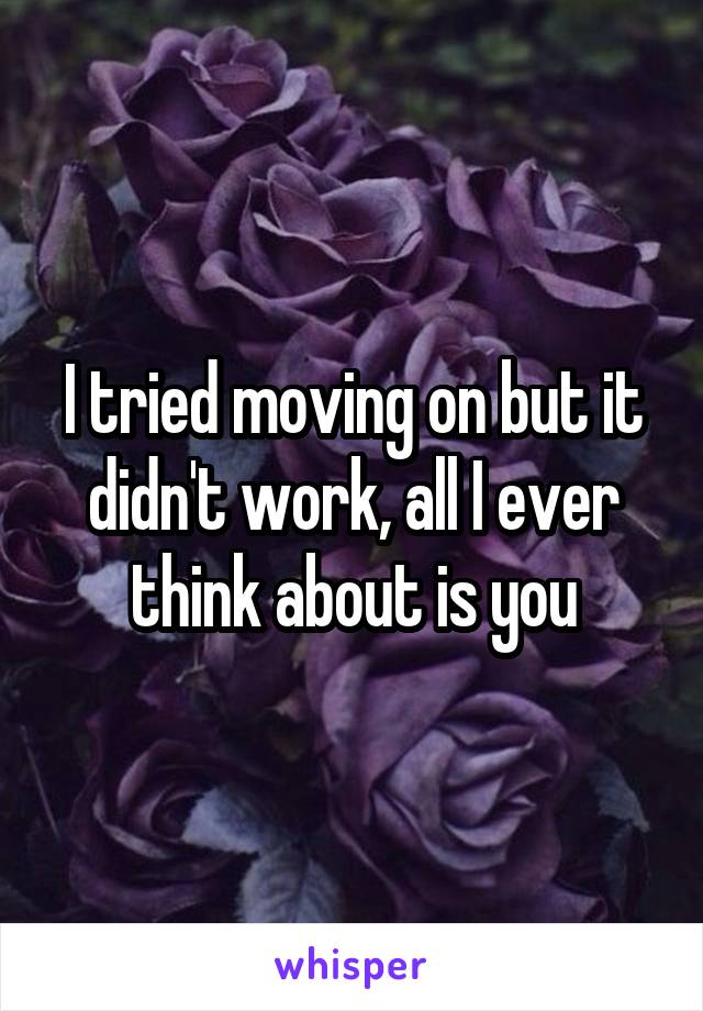 I tried moving on but it didn't work, all I ever think about is you