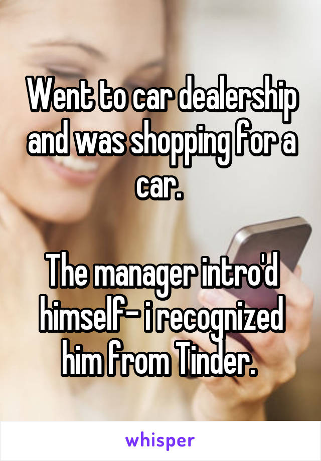 Went to car dealership and was shopping for a car. 

The manager intro'd himself- i recognized him from Tinder. 