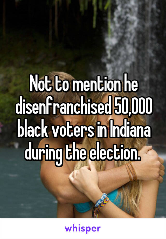 Not to mention he disenfranchised 50,000 black voters in Indiana during the election. 