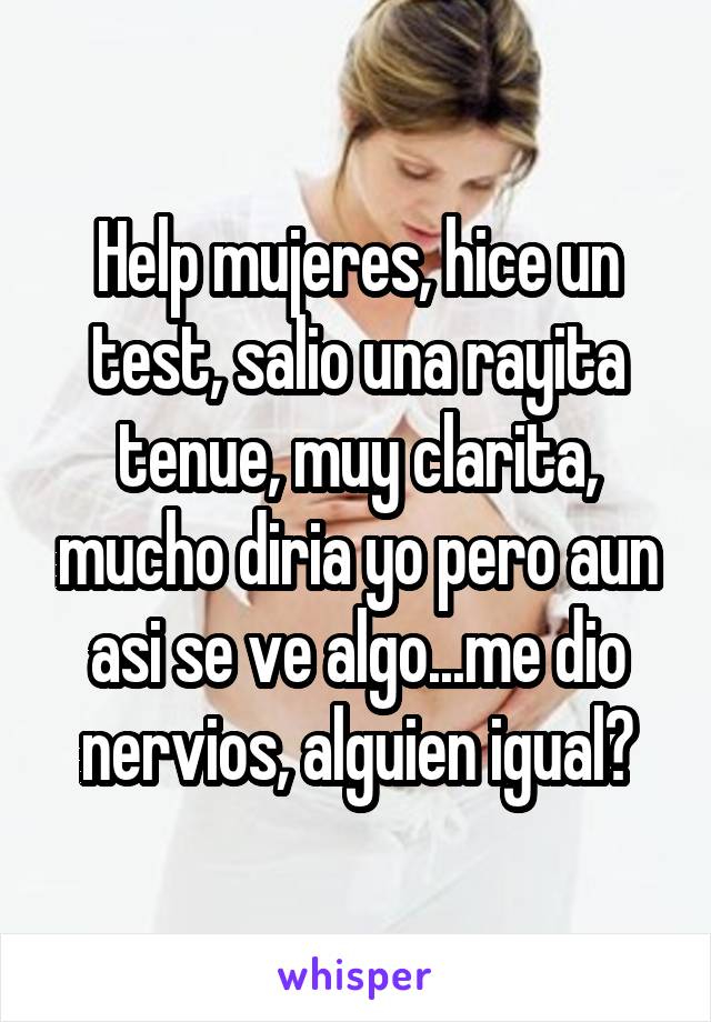 Help mujeres, hice un test, salio una rayita tenue, muy clarita, mucho diria yo pero aun asi se ve algo...me dio nervios, alguien igual?