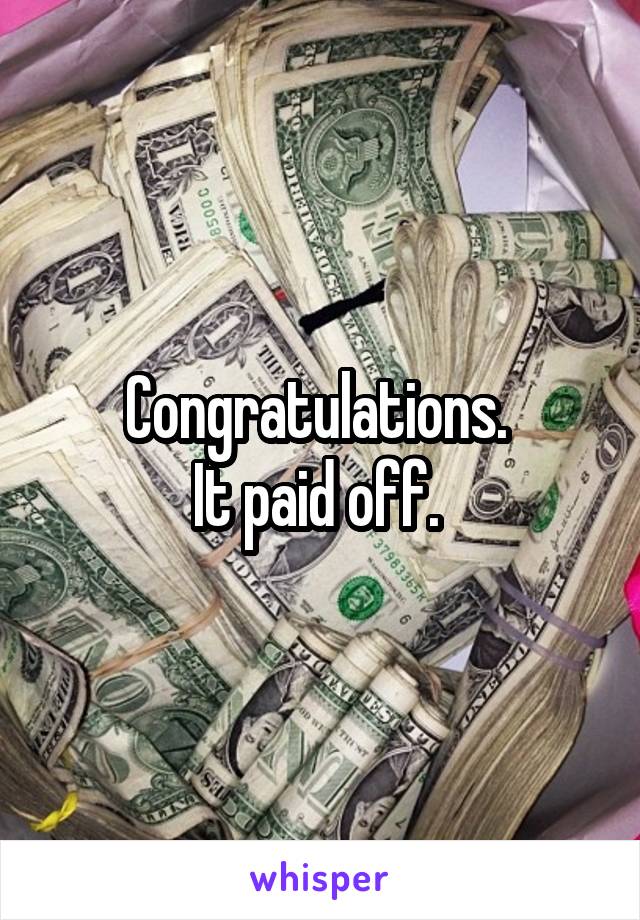 Congratulations. 
It paid off. 