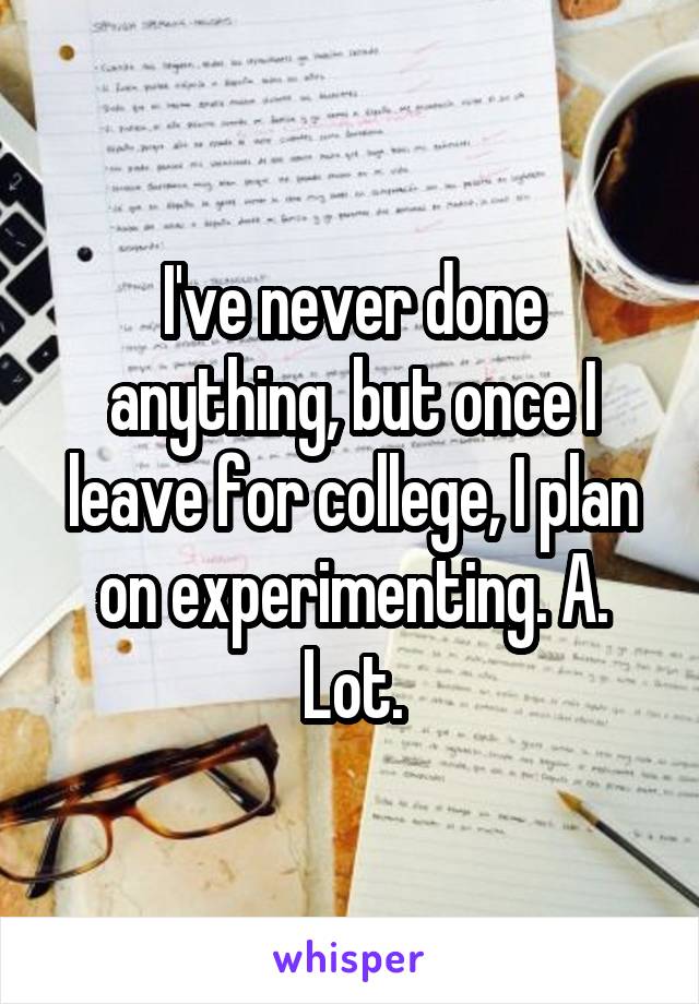 I've never done anything, but once I leave for college, I plan on experimenting. A. Lot.