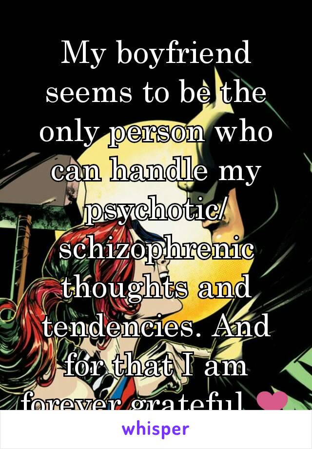 My boyfriend seems to be the only person who can handle my psychotic/schizophrenic thoughts and tendencies. And for that I am forever grateful ❤