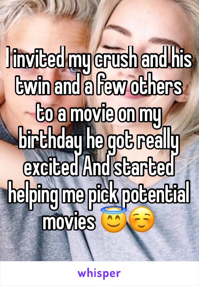 I invited my crush and his twin and a few others to a movie on my birthday he got really excited And started helping me pick potential movies 😇☺️