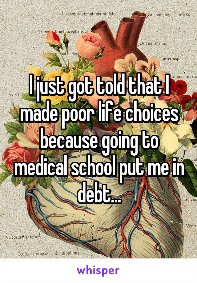 I just got told that I made poor life choices because going to medical school put me in debt...