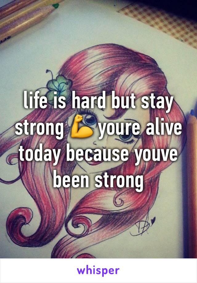 life is hard but stay strong 💪 youre alive today because youve been strong 