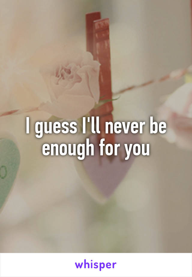 I guess I'll never be enough for you